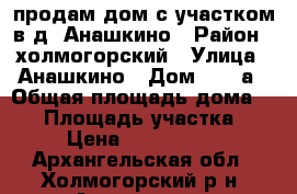 продам дом с участком в д. Анашкино › Район ­ холмогорский › Улица ­ Анашкино › Дом ­ 47 а › Общая площадь дома ­ 73 › Площадь участка ­ 8 › Цена ­ 1 300 000 - Архангельская обл., Холмогорский р-н, Анашкино д. Недвижимость » Дома, коттеджи, дачи продажа   . Архангельская обл.